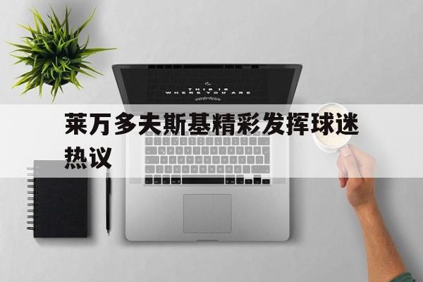 关于莱万多夫斯基精彩发挥球迷热议的信息