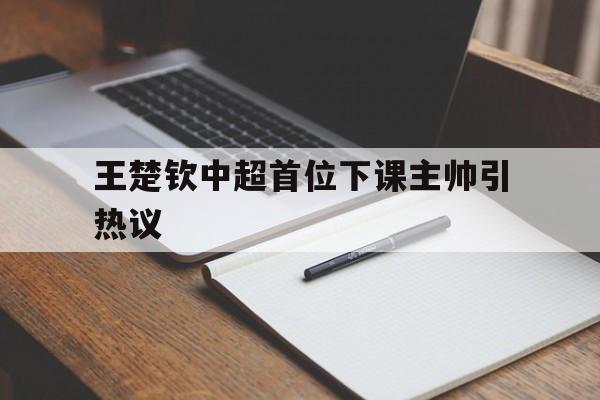 王楚钦中超首位下课主帅引热议(王楚钦0比23)
